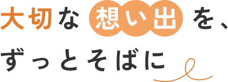 大切な想い出を、ずっとそばに