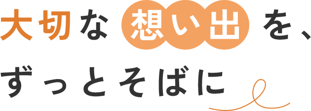 大切な想い出を、ずっとそばに
